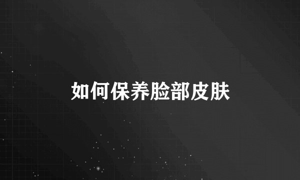 如何保养脸部皮肤