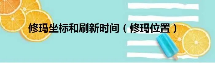 修玛坐标和刷新时间（修玛位置）