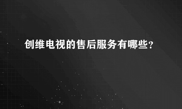 创维电视的售后服务有哪些？