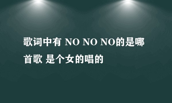 歌词中有 NO NO NO的是哪首歌 是个女的唱的