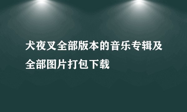 犬夜叉全部版本的音乐专辑及全部图片打包下载