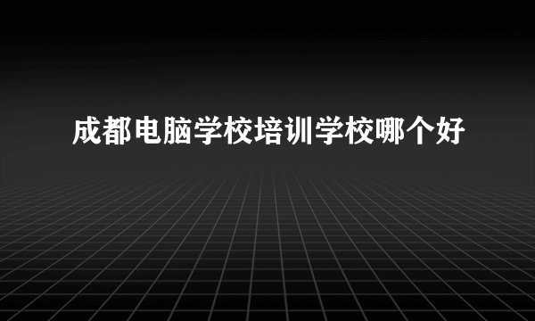 成都电脑学校培训学校哪个好