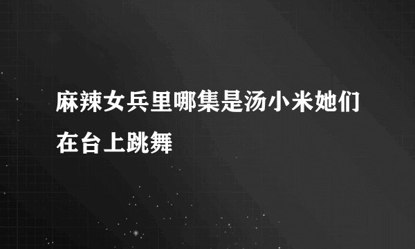 麻辣女兵里哪集是汤小米她们在台上跳舞