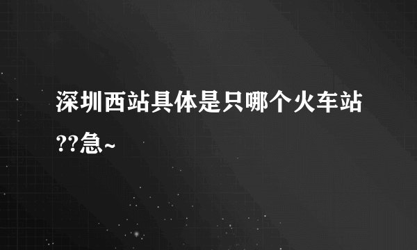 深圳西站具体是只哪个火车站??急~