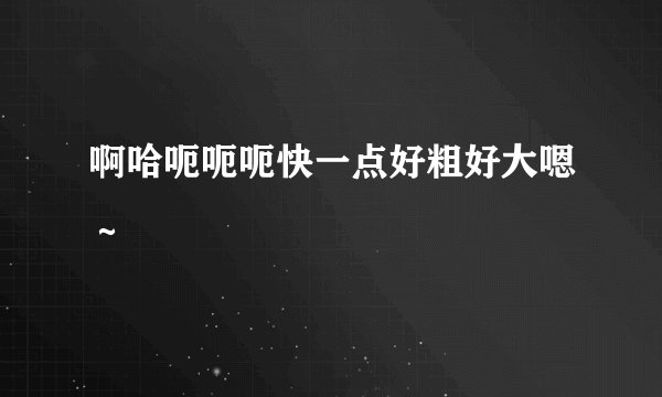啊哈呃呃呃快一点好粗好大嗯~