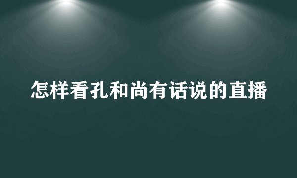 怎样看孔和尚有话说的直播