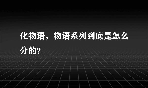 化物语，物语系列到底是怎么分的？