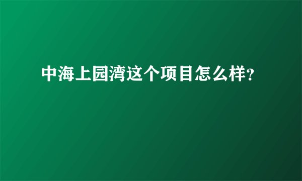 中海上园湾这个项目怎么样？