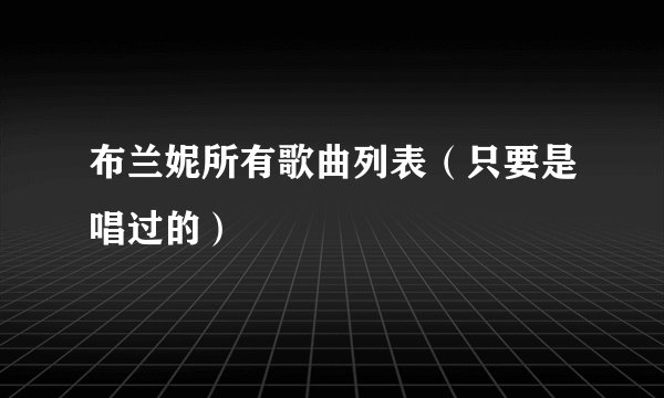 布兰妮所有歌曲列表（只要是唱过的）