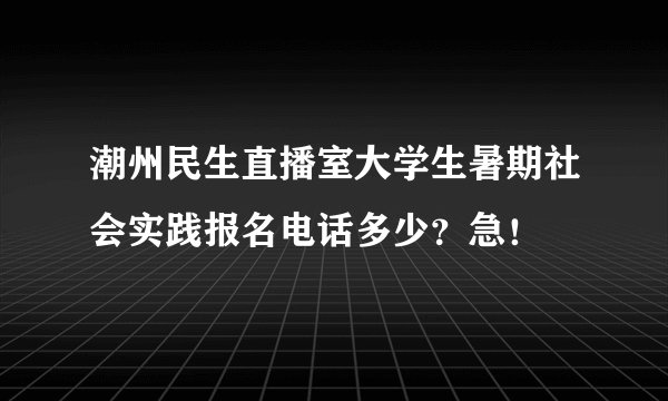 潮州民生直播室大学生暑期社会实践报名电话多少?急!
