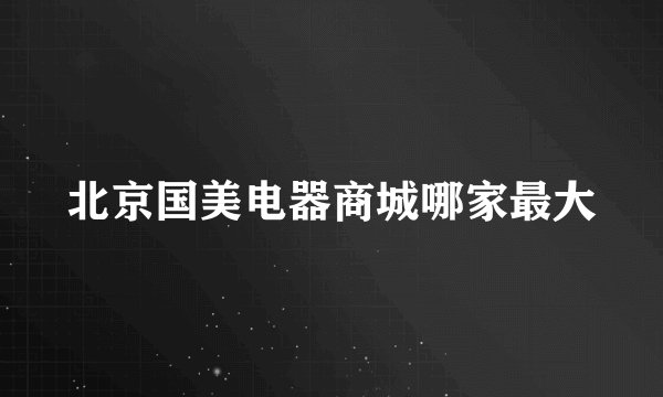 北京国美电器商城哪家最大