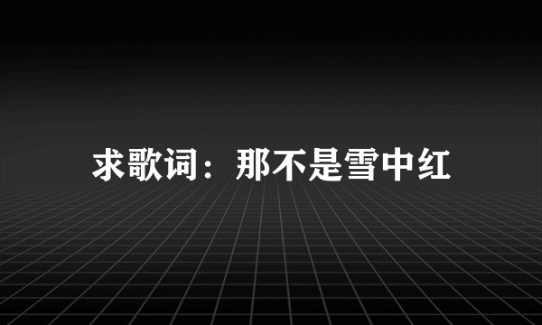 求歌词:那不是雪中红