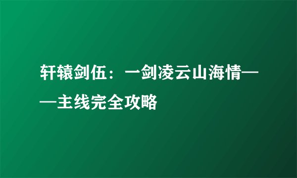 轩辕剑伍：一剑凌云山海情——主线完全攻略