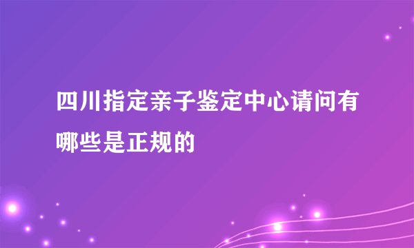 四川指定亲子鉴定中心请问有哪些是正规的