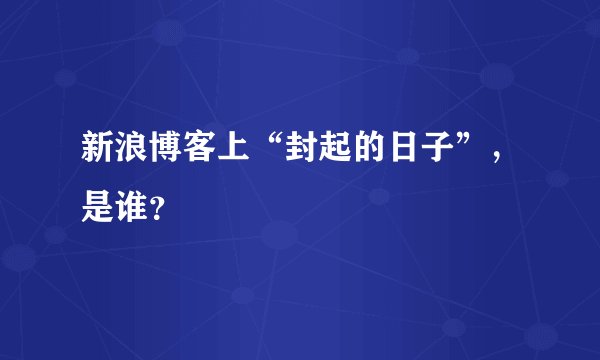 新浪博客上“封起的日子”，是谁？