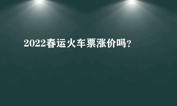 2022春运火车票涨价吗？
