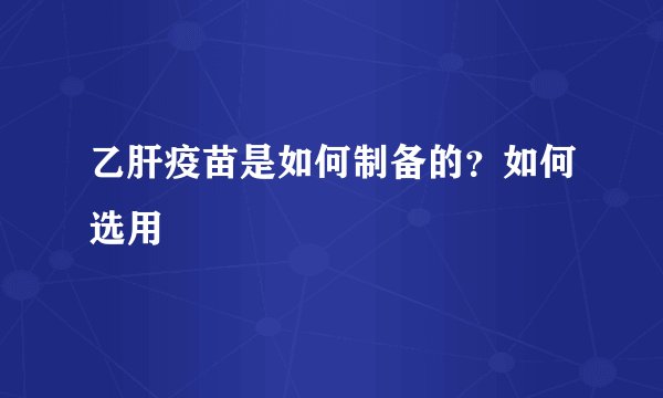 乙肝疫苗是如何制备的？如何选用