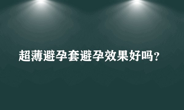 超薄避孕套避孕效果好吗？