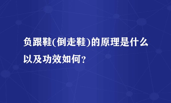 负跟鞋(倒走鞋)的原理是什么以及功效如何？