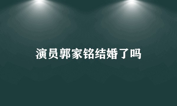 演员郭家铭结婚了吗