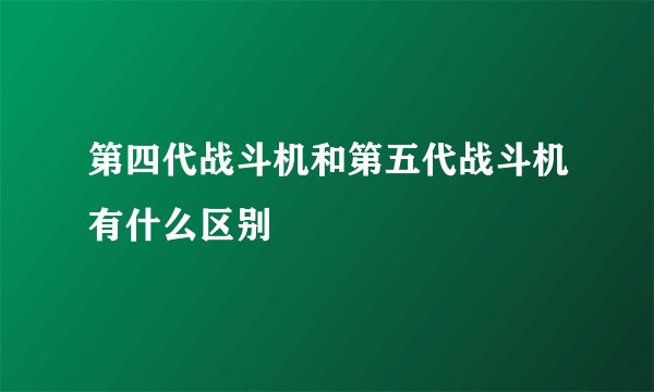 第四代战斗机和第五代战斗机有什么区别