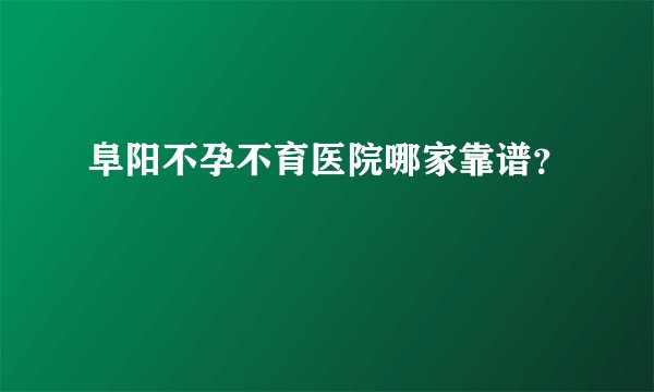阜阳不孕不育医院哪家靠谱？