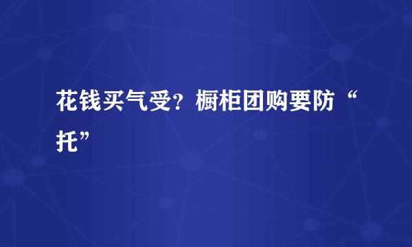 花钱买气受?橱柜团购要防“托”