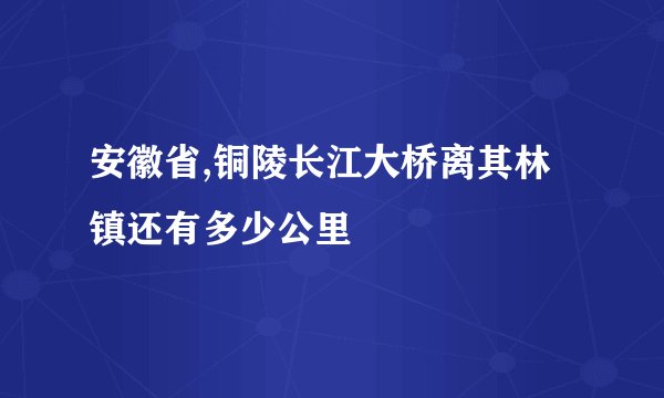 安徽省,铜陵长江大桥离其林镇还有多少公里