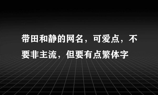 带田和静的网名,可爱点,不要非主流,但要有点繁体字