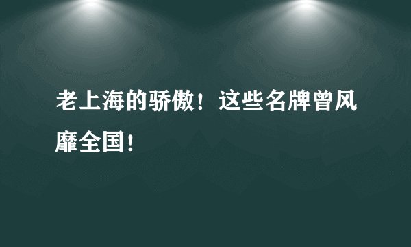 老上海的骄傲!这些名牌曾风靡全国!