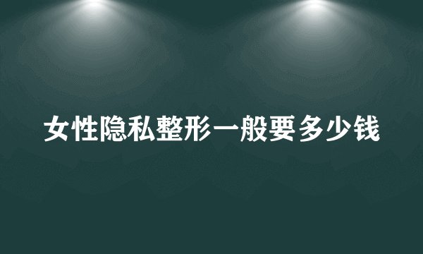 女性隐私整形一般要多少钱