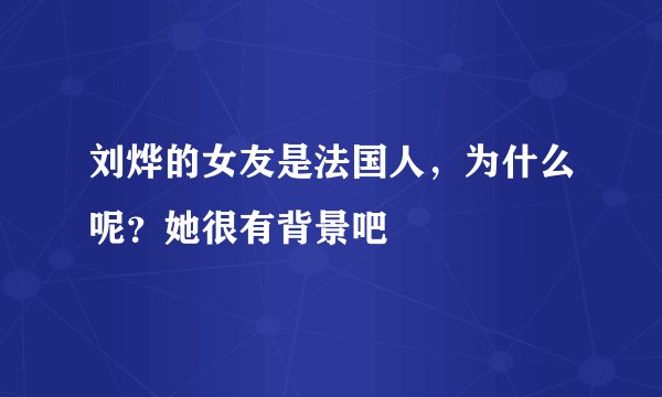 刘烨的女友是法国人，为什么呢？她很有背景吧
