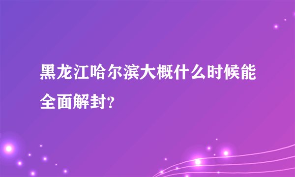 黑龙江哈尔滨大概什么时候能全面解封?