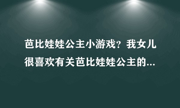 芭比娃娃公主小游戏?我女儿很喜欢有关芭比娃娃公主的小游戏,大家有没有推荐几个游戏给她玩玩呀?