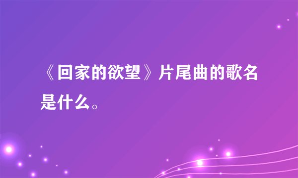 《回家的欲望》片尾曲的歌名是什么。