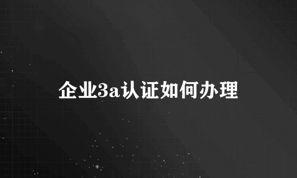 企业3a认证如何办理