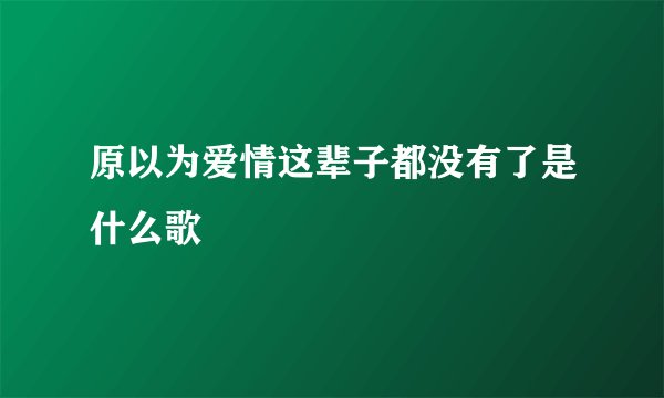 原以为爱情这辈子都没有了是什么歌