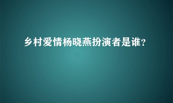 乡村爱情杨晓燕扮演者是谁？