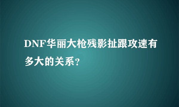 DNF华丽大枪残影扯跟攻速有多大的关系？