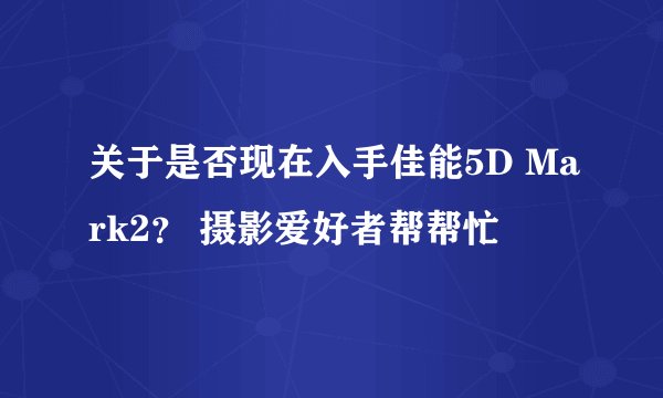 关于是否现在入手佳能5D Mark2? 摄影爱好者帮帮忙
