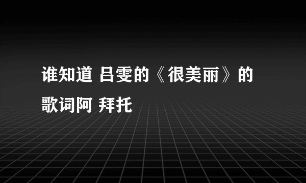 谁知道 吕雯的《很美丽》的歌词阿 拜托