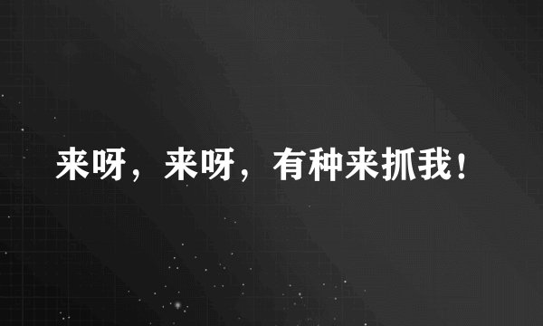来呀，来呀，有种来抓我！