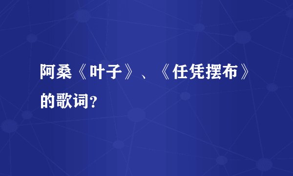 阿桑《叶子》、《任凭摆布》的歌词?