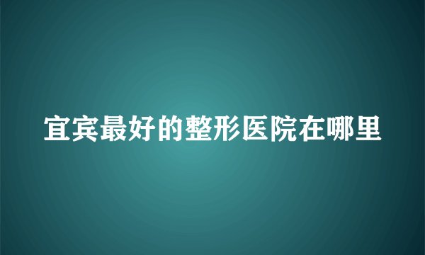 宜宾最好的整形医院在哪里