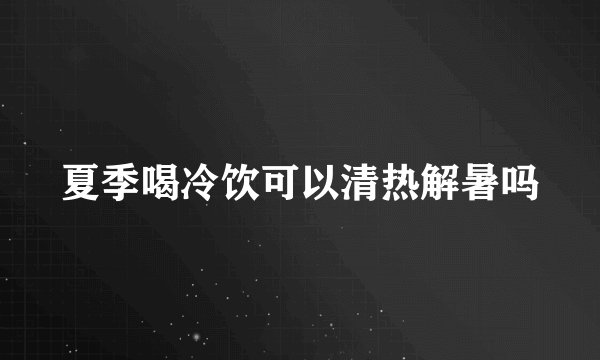 夏季喝冷饮可以清热解暑吗