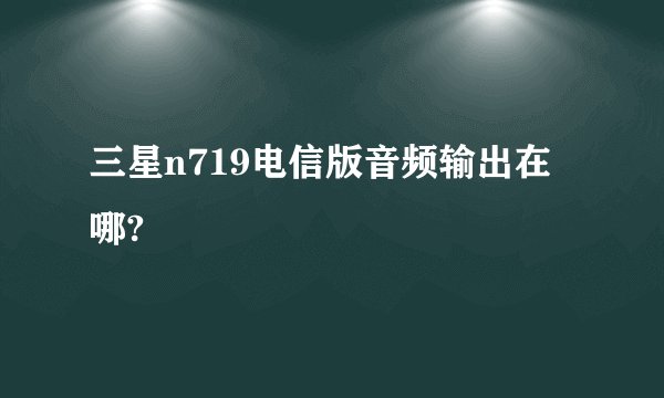 三星n719电信版音频输出在哪?