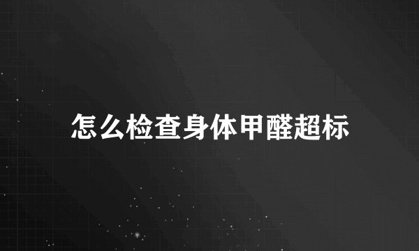 怎么检查身体甲醛超标