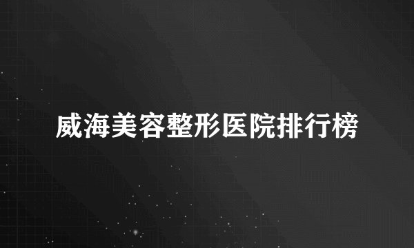 威海美容整形医院排行榜