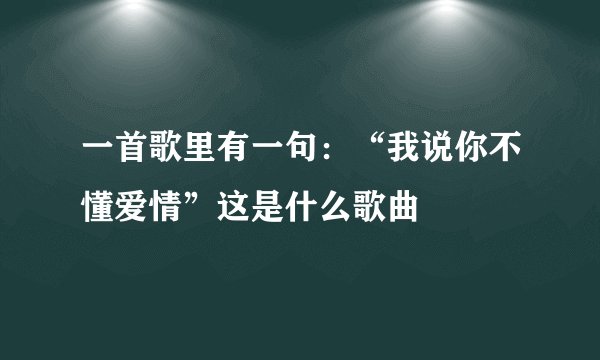 一首歌里有一句:“我说你不懂爱情”这是什么歌曲
