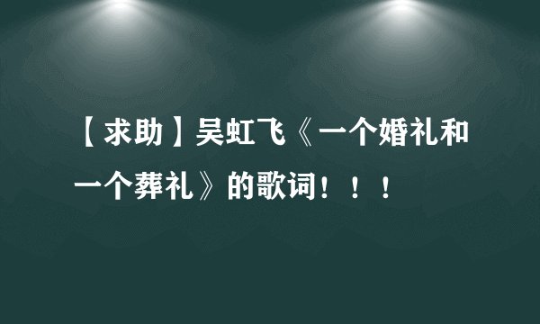 【求助】吴虹飞《一个婚礼和一个葬礼》的歌词！！！